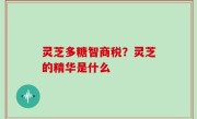 灵芝多糖智商税？灵芝的精华是什么