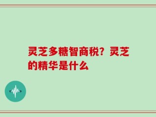 灵芝多糖智商税？灵芝的精华是什么