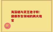 海藻硒与灵芝孢子粉：健康养生领域的两大瑰宝