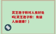 灵芝孢子粉对人有好处吗(灵芝孢子粉：有益人体健康？)