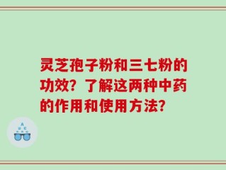 灵芝孢子粉和三七粉的功效？了解这两种中药的作用和使用方法？