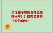 灵芝孢子粉能否降低血糖水平？？探究灵芝孢子粉的功效？