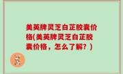 美英牌灵芝白芷胶囊价格(美英牌灵芝白芷胶囊价格，怎么了解？)