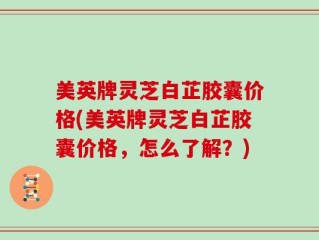 美英牌灵芝白芷胶囊价格(美英牌灵芝白芷胶囊价格，怎么了解？)