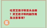 吃灵芝孢子粉舌头会麻？灵芝孢子粉的副作用及注意事项？