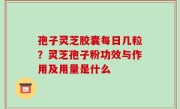 孢子灵芝胶囊每日几粒？灵芝孢子粉功效与作用及用量是什么