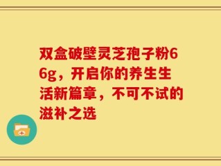 双盒破壁灵芝孢子粉66g，开启你的养生生活新篇章，不可不试的滋补之选