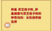 卵巢 灵芝孢子粉_卵巢健康与灵芝孢子粉的神奇功效：女性保养新选择