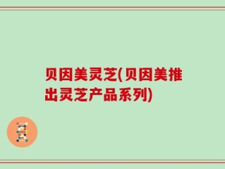 贝因美灵芝(贝因美推出灵芝产品系列)
