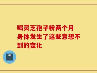 喝灵芝孢子粉两个月 身体发生了这些意想不到的变化