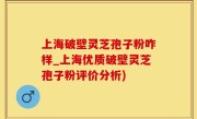 上海破壁灵芝孢子粉咋样_上海优质破壁灵芝孢子粉评价分析)
