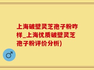 上海破壁灵芝孢子粉咋样_上海优质破壁灵芝孢子粉评价分析)