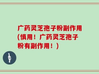 广药灵芝孢子粉副作用(慎用！广药灵芝孢子粉有副作用！)