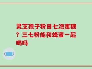 灵芝孢子粉田七泡蜜糖？三七粉能和蜂蜜一起喝吗