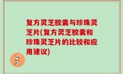 复方灵芝胶囊与珍珠灵芝片(复方灵芝胶囊和珍珠灵芝片的比较和应用建议)