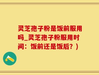 灵芝孢子粉是饭前服用吗_灵芝孢子粉服用时间：饭前还是饭后？)