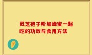 灵芝孢子粉加蜂蜜一起吃的功效与食用方法