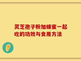 灵芝孢子粉加蜂蜜一起吃的功效与食用方法