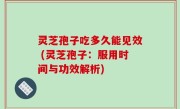 灵芝孢子吃多久能见效 (灵芝孢子：服用时间与功效解析)