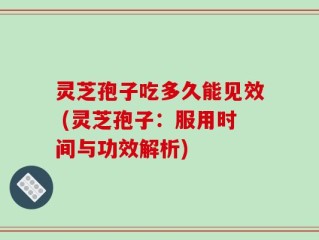 灵芝孢子吃多久能见效 (灵芝孢子：服用时间与功效解析)