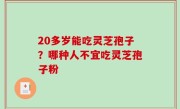 20多岁能吃灵芝孢子？哪种人不宜吃灵芝孢子粉