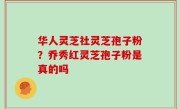 华人灵芝社灵芝孢子粉？乔秀红灵芝孢子粉是真的吗