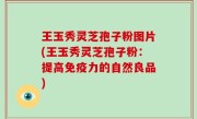 王玉秀灵芝孢子粉图片(王玉秀灵芝孢子粉：提高免疫力的自然良品)