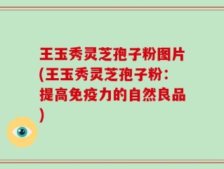 王玉秀灵芝孢子粉图片(王玉秀灵芝孢子粉：提高免疫力的自然良品)