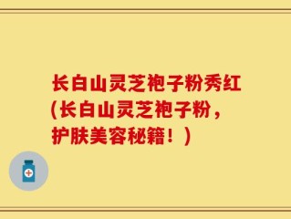 长白山灵芝袍子粉秀红(长白山灵芝袍子粉，护肤美容秘籍！)