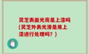 灵芝表面光亮是上漆吗(灵芝外表光滑是用上漆进行处理吗？)