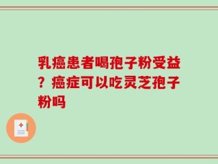 乳癌患者喝孢子粉受益？癌症可以吃灵芝孢子粉吗