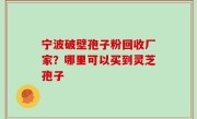 宁波破壁孢子粉回收厂家？哪里可以买到灵芝孢子