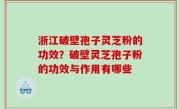 浙江破壁孢子灵芝粉的功效？破壁灵芝孢子粉的功效与作用有哪些