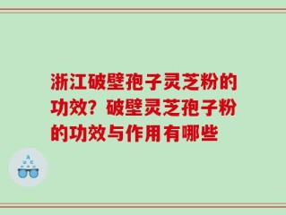 浙江破壁孢子灵芝粉的功效？破壁灵芝孢子粉的功效与作用有哪些