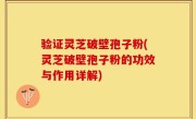 验证灵芝破壁孢子粉(灵芝破壁孢子粉的功效与作用详解)