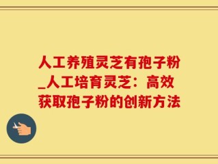 人工养殖灵芝有孢子粉_人工培育灵芝：高效获取孢子粉的创新方法