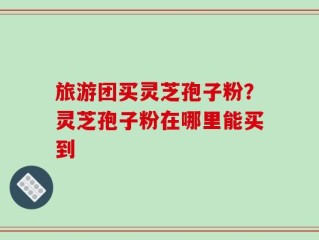 旅游团买灵芝孢子粉？灵芝孢子粉在哪里能买到