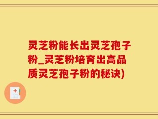 灵芝粉能长出灵芝孢子粉_灵芝粉培育出高品质灵芝孢子粉的秘诀)