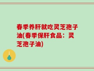 春季养肝就吃灵芝孢子油(春季保肝食品：灵芝孢子油)