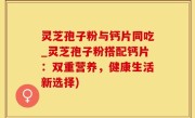 灵芝孢子粉与钙片同吃_灵芝孢子粉搭配钙片：双重营养，健康生活新选择)