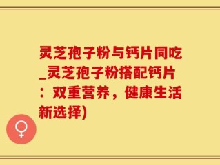 灵芝孢子粉与钙片同吃_灵芝孢子粉搭配钙片：双重营养，健康生活新选择)