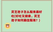 灵芝孢子怎么服用最好吃(好吃又健康，灵芝孢子如何最佳服用？)