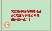 灵芝孢子粉有哪两种成分(灵芝孢子粉的两种成分是什么？)