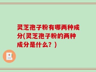 灵芝孢子粉有哪两种成分(灵芝孢子粉的两种成分是什么？)