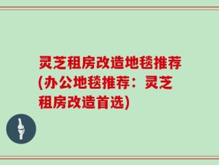 灵芝租房改造地毯推荐(办公地毯推荐：灵芝租房改造首选)