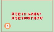 灵芝孢子什么品牌好？灵芝孢子粉哪个牌子好