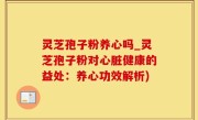 灵芝孢子粉养心吗_灵芝孢子粉对心脏健康的益处：养心功效解析)