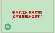 椴木灵芝片食用方法(如何食用椴木灵芝片？)