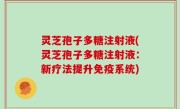 灵芝孢子多糖注射液(灵芝孢子多糖注射液：新疗法提升免疫系统)