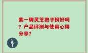 紫一牌灵芝孢子粉好吗？产品评测与使用心得分享？